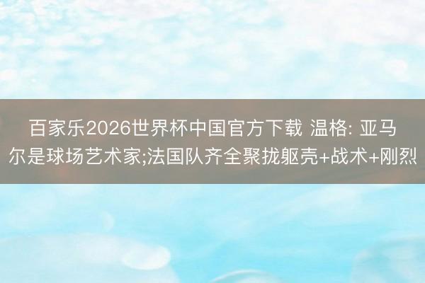 百家乐2026世界杯中国官方下载 温格: 亚马尔是球场艺术家;法国队齐全聚拢躯壳+战术+刚烈
