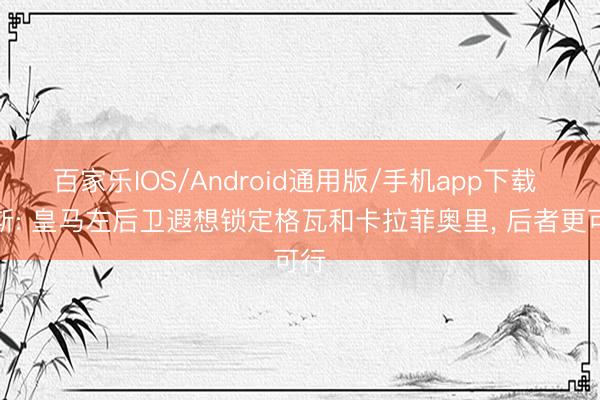 百家乐IOS/Android通用版/手机app下载 阿斯: 皇马左后卫遐想锁定格瓦和卡拉菲奥里， 后者更可行