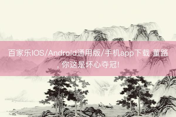 百家乐IOS/Android通用版/手机app下载 董路， 你这是坏心夺冠!
