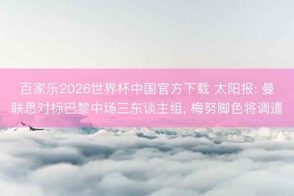 百家乐2026世界杯中国官方下载 太阳报: 曼联思对标巴黎中场三东谈主组， 梅努脚色将调遣