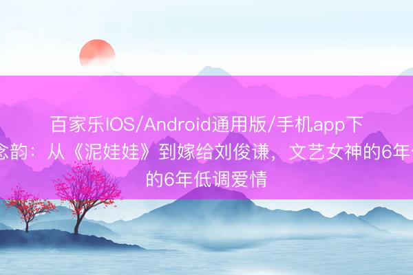 百家乐IOS/Android通用版/手机app下载 蔡念念韵：从《泥娃娃》到嫁给刘俊谦，文艺女神的6年低调爱情