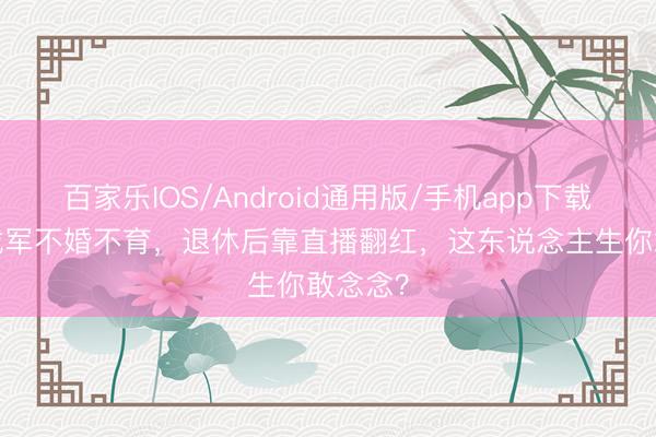百家乐IOS/Android通用版/手机app下载 55岁戴军不婚不育，退休后靠直播翻红，这东说念主生你敢念念？