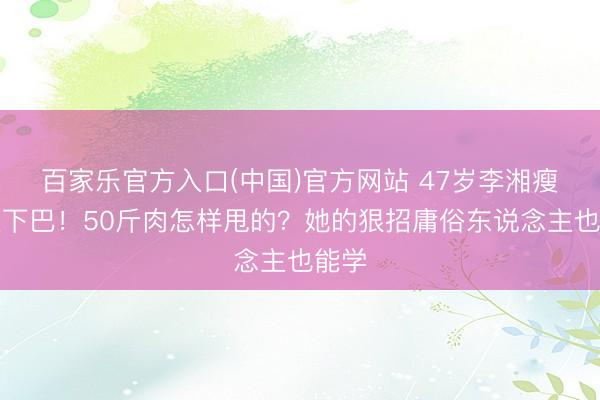 百家乐官方入口(中国)官方网站 47岁李湘瘦出尖下巴！50斤肉怎样甩的？她的狠招庸俗东说念主也能学