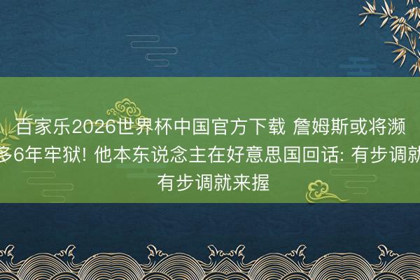 百家乐2026世界杯中国官方下载 詹姆斯或将濒临最多6年牢狱! 他本东说念主在好意思国回话: 有步调就来握