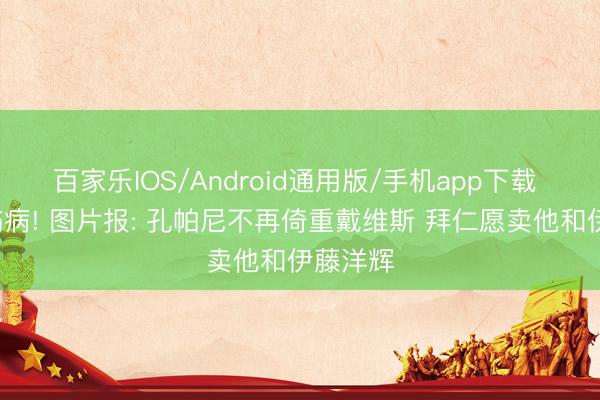 百家乐IOS/Android通用版/手机app下载 高薪+伤病! 图片报: 孔帕尼不再倚重戴维斯 拜仁愿卖他和伊藤洋辉