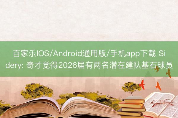 百家乐IOS/Android通用版/手机app下载 Sidery: 奇才觉得2026届有两名潜在建队基石球员