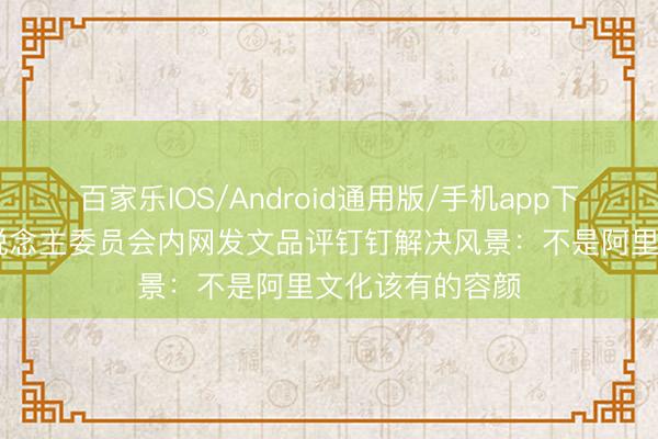 百家乐IOS/Android通用版/手机app下载 阿里结伙东说念主委员会内网发文品评钉钉解决风景：不是阿里文化该有的容颜