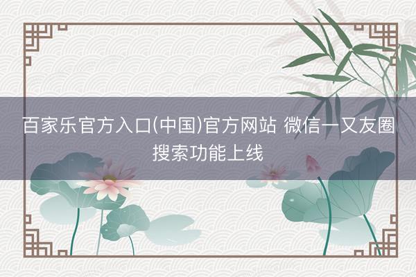 百家乐官方入口(中国)官方网站 微信一又友圈搜索功能上线