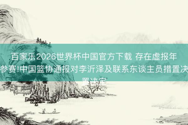 百家乐2026世界杯中国官方下载 存在虚报年齿参赛!中国篮协通报对李沂泽及联系东谈主员措置决定