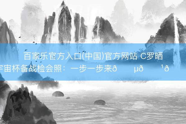 百家乐官方入口(中国)官方网站 C罗晒宇宙杯备战检会照：一步一步来🇵🇹🔥