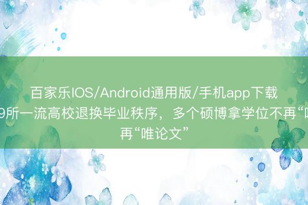 百家乐IOS/Android通用版/手机app下载 至少59所一流高校退换毕业秩序，多个硕博拿学位不再“唯论文”