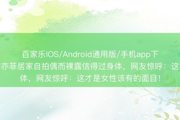 百家乐IOS/Android通用版/手机app下载 镜子出卖真相！刘亦菲居家自拍偶而裸露信得过身体，网友惊呼：这才是女性该有的面目！