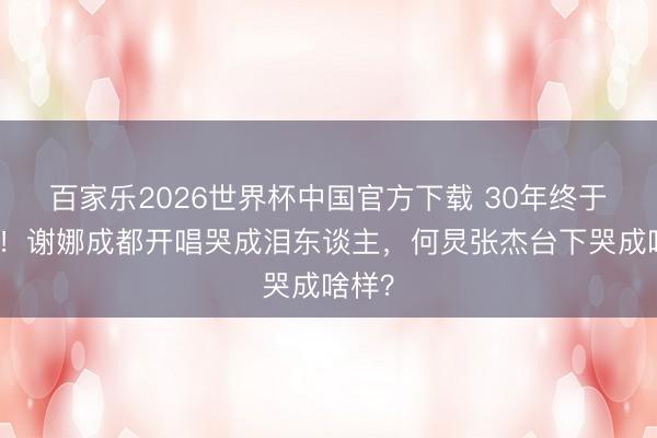 百家乐2026世界杯中国官方下载 30年终于比及!谢娜成都开唱哭成泪东谈主,何炅张杰台下哭成啥样?