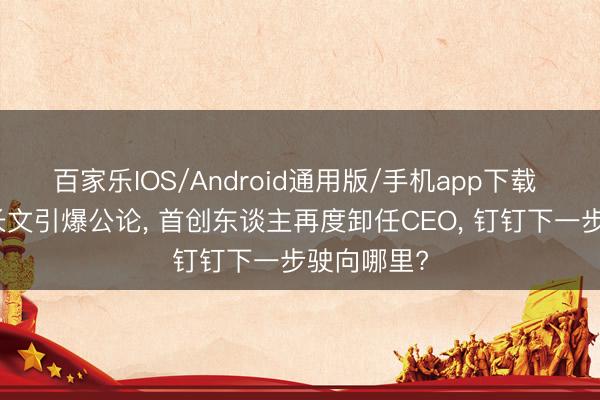 百家乐IOS/Android通用版/手机app下载 超七万字长文引爆公论, 首创东谈主再度卸任CEO, 钉钉下一步驶向哪里?