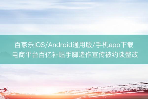 百家乐IOS/Android通用版/手机app下载 电商平台百亿补贴手脚造作宣传被约谈整改