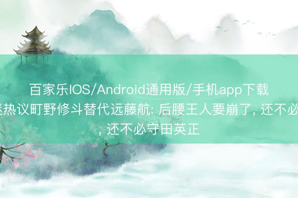 百家乐IOS/Android通用版/手机app下载 日本球迷热议町野修斗替代远藤航: 后腰王人要崩了, 还不必守田英正
