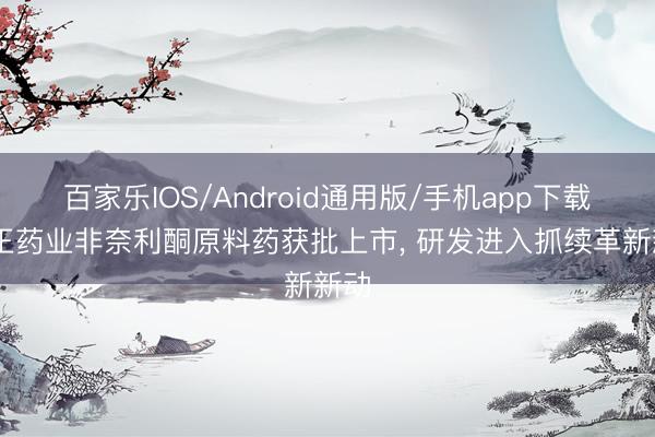 百家乐IOS/Android通用版/手机app下载 海正药业非奈利酮原料药获批上市， 研发进入抓续革新新动
