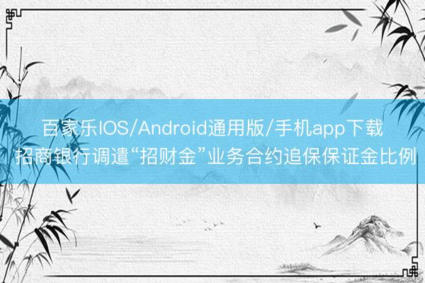 百家乐IOS/Android通用版/手机app下载 招商银行调遣“招财金”业务合约追保保证金比例