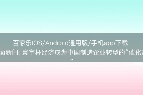 百家乐IOS/Android通用版/手机app下载 界面新闻: 寰宇杯经济成为中国制造企业转型的“催化剂”
