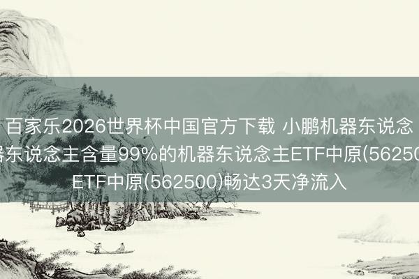 百家乐2026世界杯中国官方下载 小鹏机器东说念主冲刺量产！机器东说念主含量99%的机器东说念主ETF中原(562500)畅达3天净流入