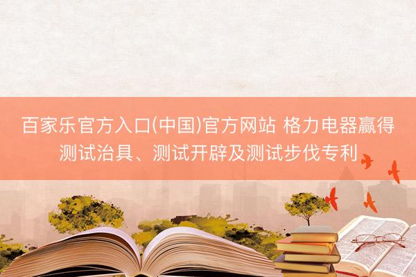 百家乐官方入口(中国)官方网站 格力电器赢得测试治具、测试开辟及测试步伐专利