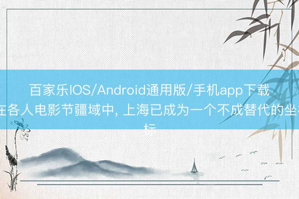 百家乐IOS/Android通用版/手机app下载 在各人电影节疆域中， 上海已成为一个不成替代的坐标