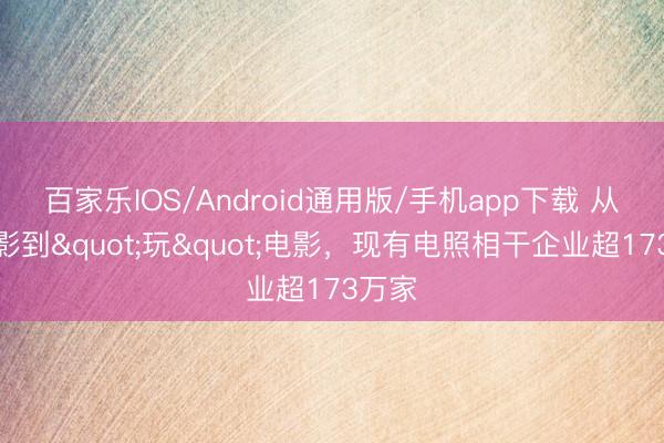 百家乐IOS/Android通用版/手机app下载 从看电影到"玩"电影，现有电照相干企业超173万家