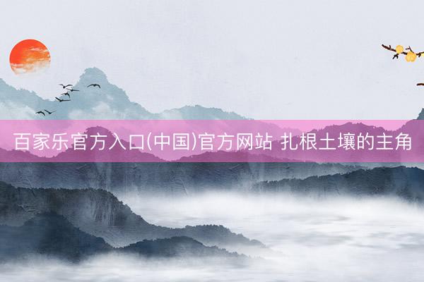 百家乐官方入口(中国)官方网站 扎根土壤的主角
