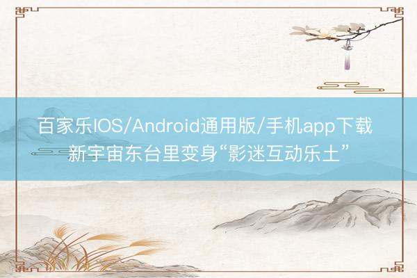 百家乐IOS/Android通用版/手机app下载 新宇宙东台里变身“影迷互动乐土”