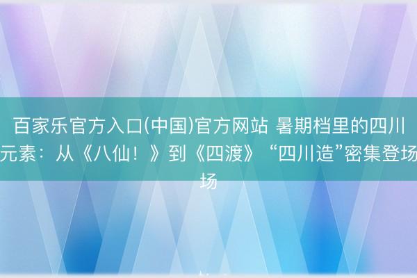 百家乐官方入口(中国)官方网站 暑期档里的四川元素：从《八仙！》到《四渡》 “四川造”密集登场
