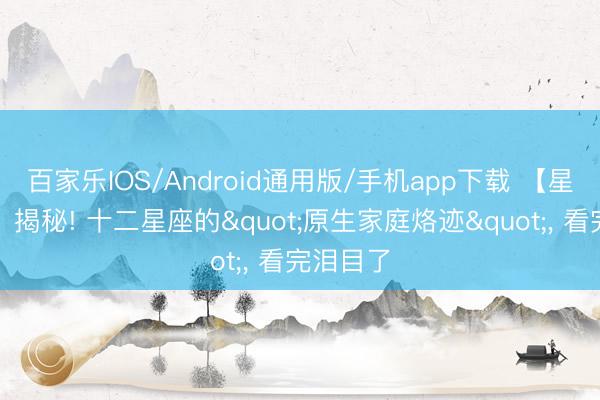 百家乐IOS/Android通用版/手机app下载 【星座心理】揭秘! 十二星座的"原生家庭烙迹", 看完泪目了