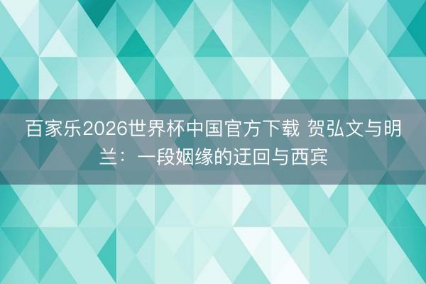 百家乐2026世界杯中国官方下载 贺弘文与明兰:一段姻缘的迂回与西宾