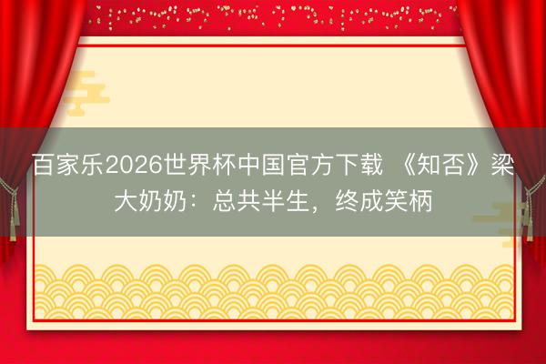 百家乐2026世界杯中国官方下载 《知否》梁大奶奶:总共半生,终成笑柄
