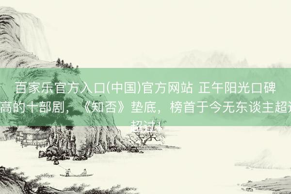 百家乐官方入口(中国)官方网站 正午阳光口碑最高的十部剧,《知否》垫底,榜首于今无东谈主超过!