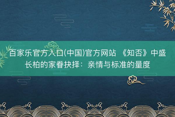 百家乐官方入口(中国)官方网站 《知否》中盛长柏的家眷抉择：亲情与标准的量度