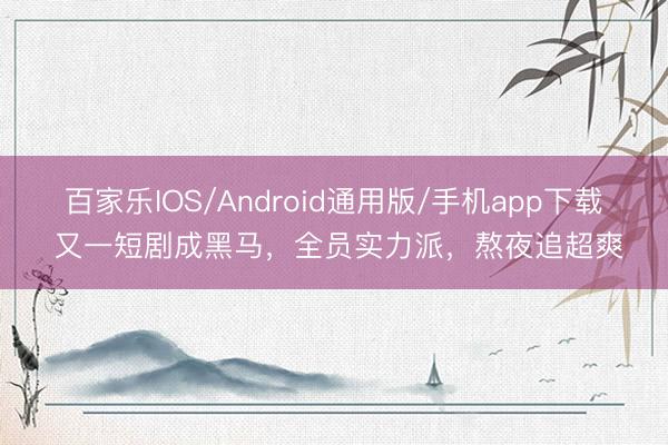 百家乐IOS/Android通用版/手机app下载 又一短剧成黑马,全员实力派,熬夜追超爽