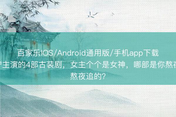 百家乐IOS/Android通用版/手机app下载 刘宇宁主演的4部古装剧，女主个个是女神，哪部是你熬夜追的？