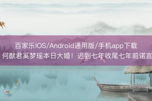 百家乐IOS/Android通用版/手机app下载 何猷君奚梦瑶本日大婚！迟到七年收尾七年前诺言