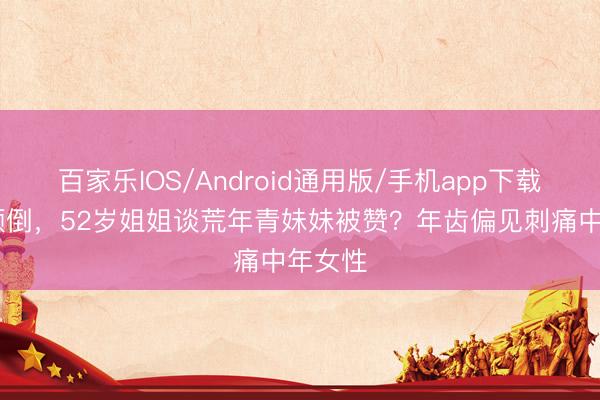 百家乐IOS/Android通用版/手机app下载 不异颠倒，52岁姐姐谈荒年青妹妹被赞？年齿偏见刺痛中年女性