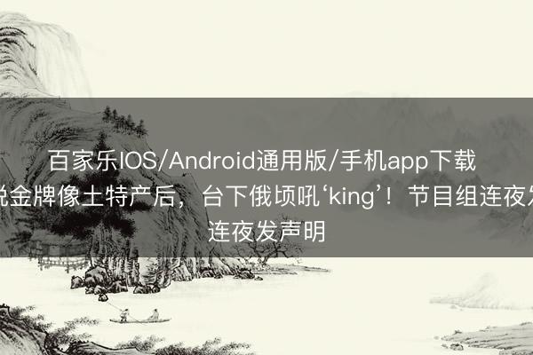 百家乐IOS/Android通用版/手机app下载 蔡明说金牌像土特产后，台下俄顷吼‘king’！节目组连夜发声明