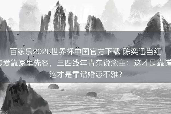 百家乐2026世界杯中国官方下载 陈奕迅当红娘！犬子恋爱靠家里先容，三四线年青东说念主：这才是靠谱婚恋不雅？