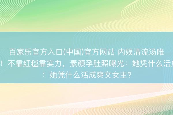 百家乐官方入口(中国)官方网站 内娱清流汤唯46岁拼二胎！不靠红毯靠实力，素颜孕肚照曝光：她凭什么活成爽文女主？