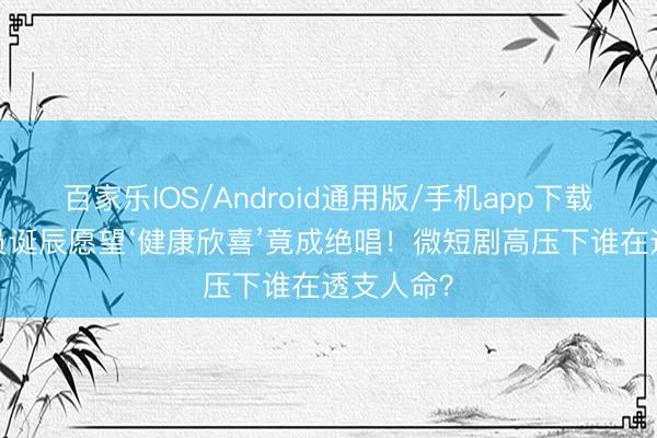 百家乐IOS/Android通用版/手机app下载 33岁演员诞辰愿望‘健康欣喜’竟成绝唱！微短剧高压下谁在透支人命？