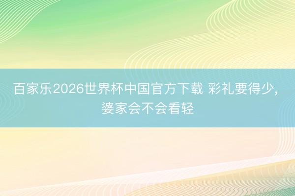 百家乐2026世界杯中国官方下载 彩礼要得少， 婆家会不会看轻