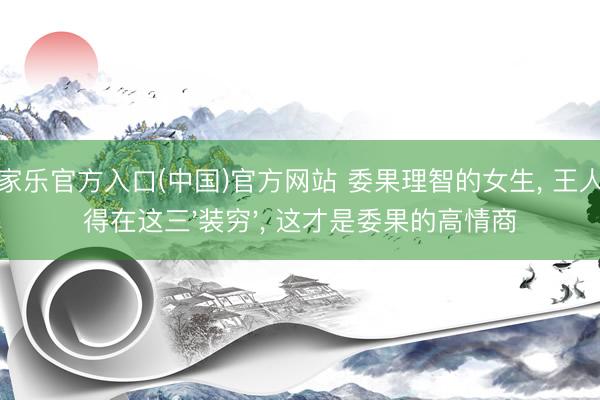 百家乐官方入口(中国)官方网站 委果理智的女生， 王人懂得在这三'装穷'， 这才是委果的高情商