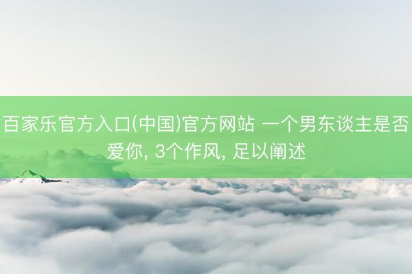 百家乐官方入口(中国)官方网站 一个男东谈主是否爱你， 3个作风， 足以阐述