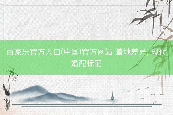 百家乐官方入口(中国)官方网站 蓦地差异， 现代婚配标配