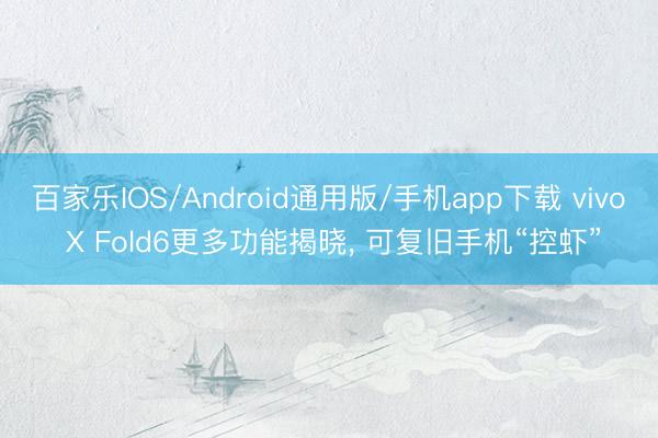 百家乐IOS/Android通用版/手机app下载 vivo X Fold6更多功能揭晓， 可复旧手机“控虾”