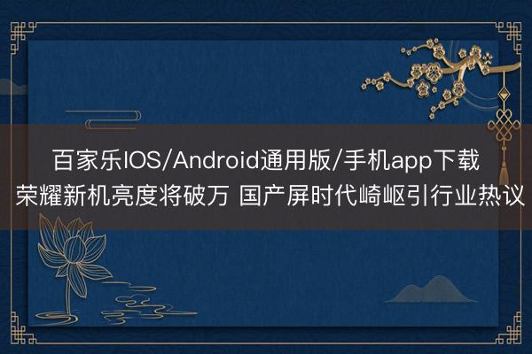 百家乐IOS/Android通用版/手机app下载 荣耀新机亮度将破万 国产屏时代崎岖引行业热议