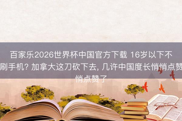 百家乐2026世界杯中国官方下载 16岁以下不许刷手机? 加拿大这刀砍下去， 几许中国度长悄悄点赞了